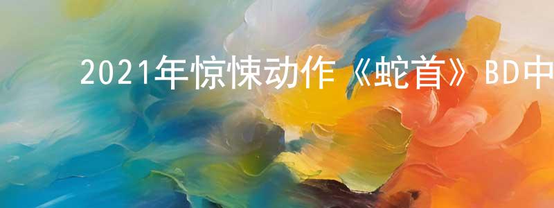 ﻿曾剑霞发布﻿2021年惊悚动作《蛇首》BD中英双字迅雷下载_电影天堂